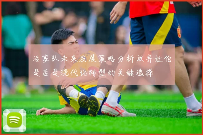活塞队未来发展策略分析放弃杜伦是否是现代化转型的关键选择
