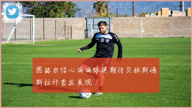 图赫尔信心满满球迷期待贝林斯通斯拉什首发表现