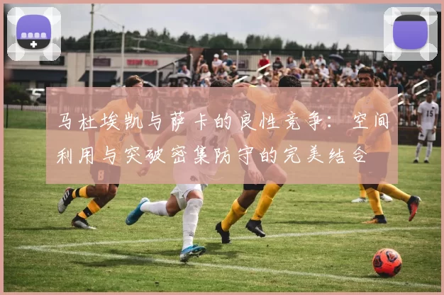 马杜埃凯与萨卡的良性竞争：空间利用与突破密集防守的完美结合