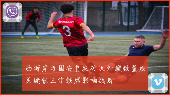西海岸与国安首发对决外援数量成关键张玉宁缺席影响战局