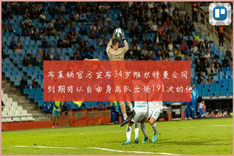 布莱顿官方宣布34岁维尔特曼合同到期将以自由身离队出场191次的他将开启新篇章