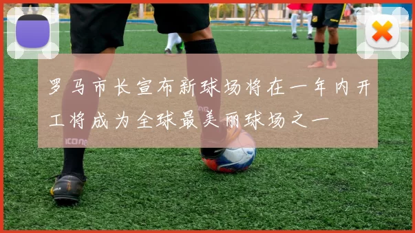 罗马市长宣布新球场将在一年内开工将成为全球最美丽球场之一