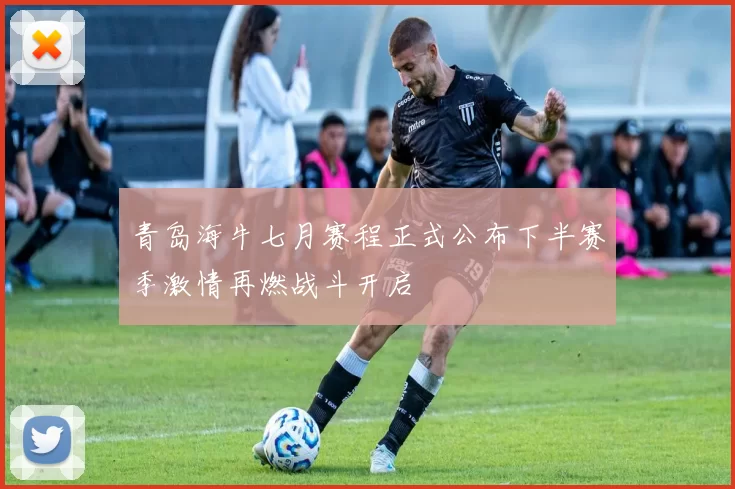 青岛海牛七月赛程正式公布下半赛季激情再燃战斗开启