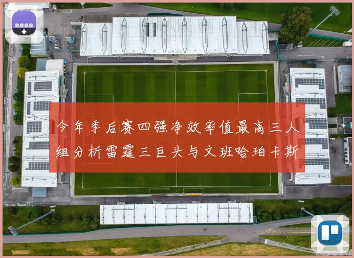 今年季后赛四强净效率值最高三人组分析雷霆三巨头与文班哈珀卡斯尔的表现对比