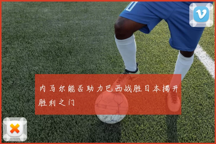 内马尔能否助力巴西战胜日本揭开胜利之门