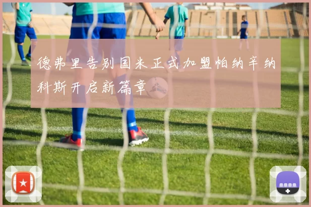 德弗里告别国米正式加盟帕纳辛纳科斯开启新篇章