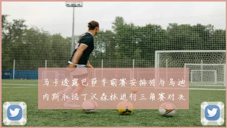马卡透露巴萨季前赛安排将与乌迪内斯和诺丁汉森林进行三角赛对决