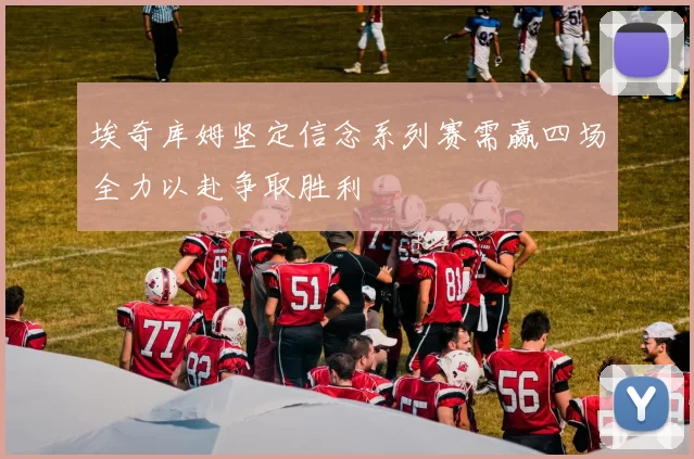 埃奇库姆坚定信念系列赛需赢四场全力以赴争取胜利