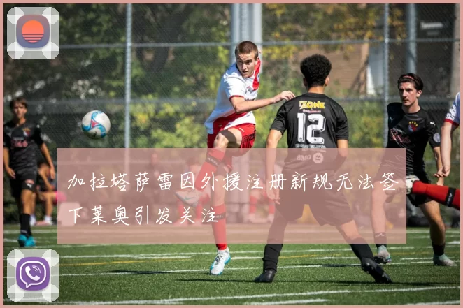加拉塔萨雷因外援注册新规无法签下莱奥引发关注