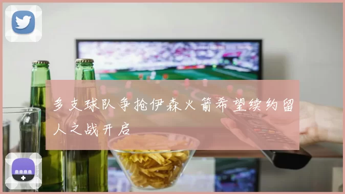 多支球队争抢伊森火箭希望续约留人之战开启