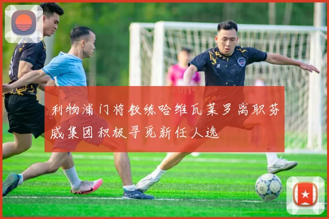 利物浦门将教练哈维瓦莱罗离职芬威集团积极寻觅新任人选