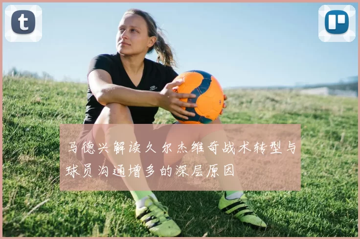 马德兴解读久尔杰维奇战术转型与球员沟通增多的深层原因
