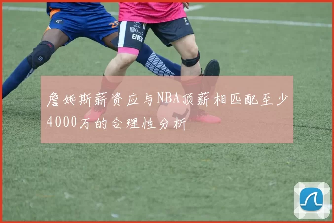 詹姆斯薪资应与NBA顶薪相匹配至少4000万的合理性分析