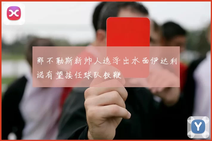 那不勒斯新帅人选浮出水面伊达利诺有望接任球队教鞭
