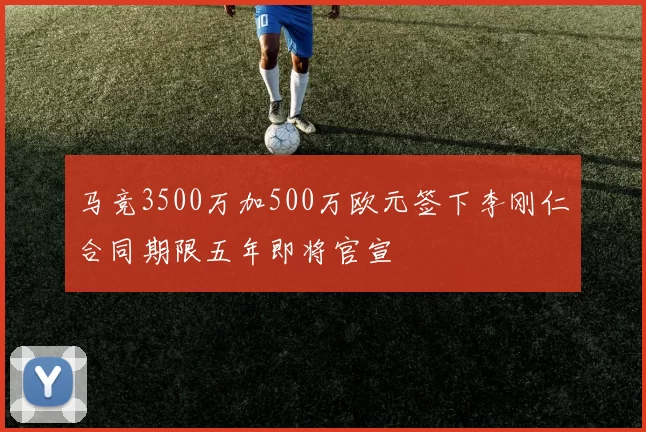 马竞3500万加500万欧元签下李刚仁合同期限五年即将官宣