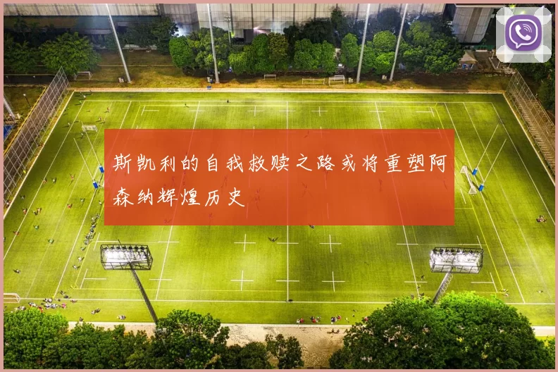 斯凯利的自我救赎之路或将重塑阿森纳辉煌历史