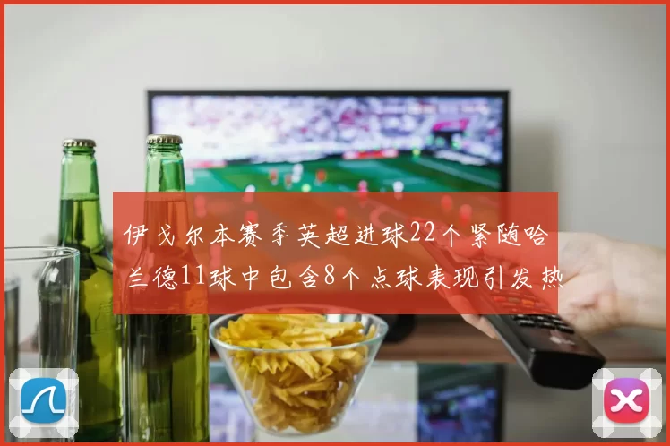伊戈尔本赛季英超进球22个紧随哈兰德11球中包含8个点球表现引发热议